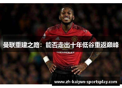 曼联重建之路:能否走出十年低谷重返巅峰 曼联重建之路:能否走出十年低谷重返巅峰