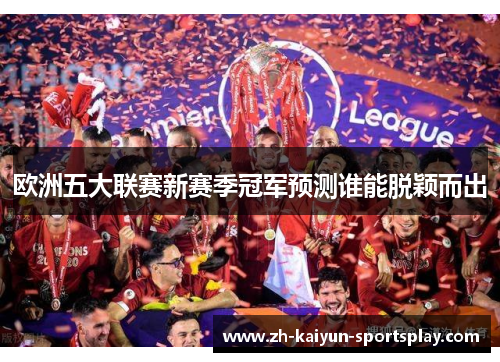 欧洲五大联赛新赛季冠军预测谁能脱颖而出 欧洲五大联赛新赛季冠军预测谁能脱颖而出