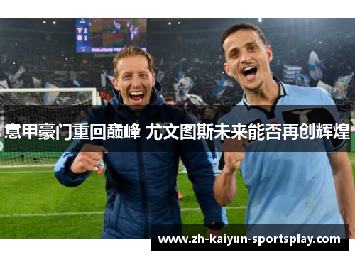 意甲豪门重回巅峰 尤文图斯未来能否再创辉煌 意甲豪门重回巅峰 尤文图斯未来能否再创辉煌