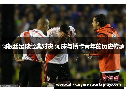 阿根廷足球经典对决 河床与博卡青年的历史传承 阿根廷足球经典对决 河床与博卡青年的历史传承