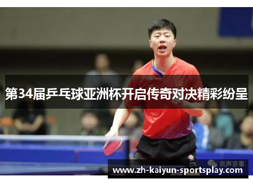 第34届乒乓球亚洲杯开启传奇对决精彩纷呈 第34届乒乓球亚洲杯开启传奇对决精彩纷呈