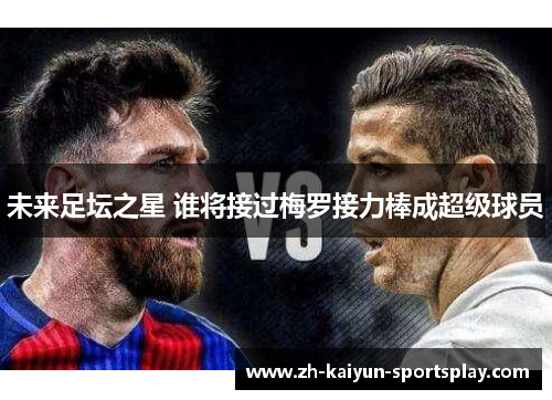 未来足坛之星 谁将接过梅罗接力棒成超级球员 未来足坛之星 谁将接过梅罗接力棒成超级球员