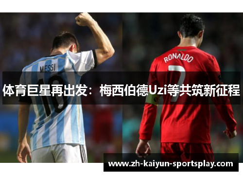 体育巨星再出发:梅西伯德Uzi等共筑新征程 体育巨星再出发:梅西伯德Uzi等共筑新征程