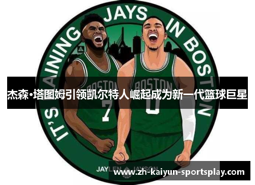 杰森·塔图姆引领凯尔特人崛起成为新一代篮球巨星 杰森·塔图姆引领凯尔特人崛起成为新一代篮球巨星